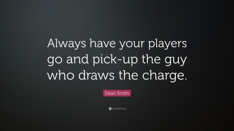 Dean Smith Quote: “Always have your players go and pick-up the guy who draws the charge.”