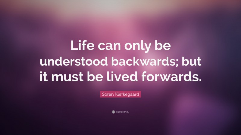 Soren Kierkegaard Quote: “Life can only be understood backwards; but it must be lived forwards.”