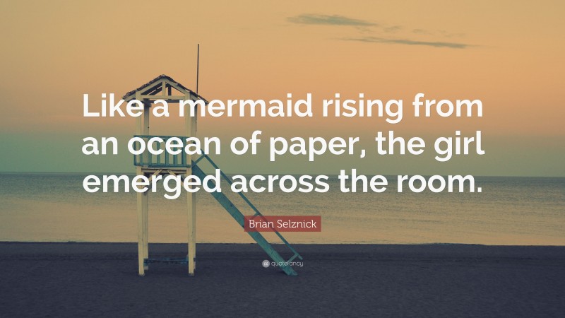 Brian Selznick Quote: “Like a mermaid rising from an ocean of paper, the girl emerged across the room.”
