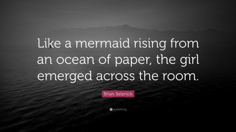 Brian Selznick Quote: “Like a mermaid rising from an ocean of paper, the girl emerged across the room.”