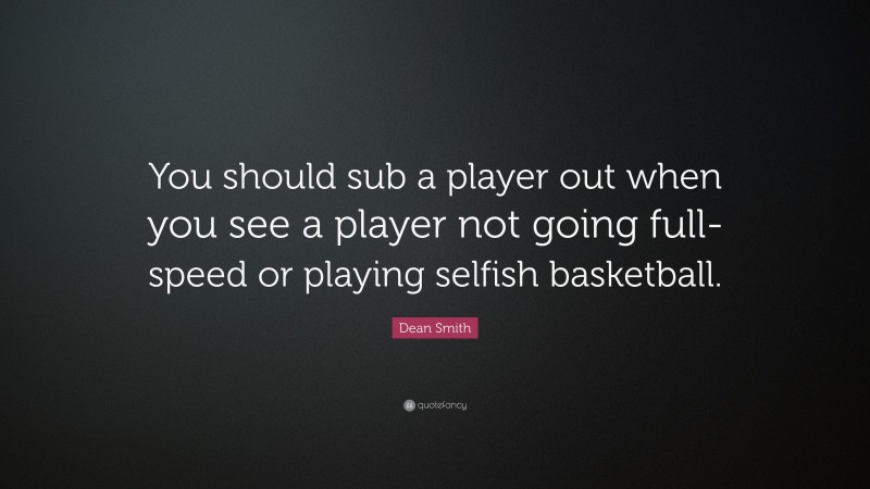 Dean Smith Quote: “You should sub a player out when you see a player not going full-speed or playing selfish basketball.”