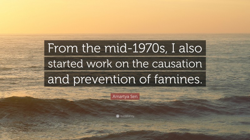Amartya Sen Quote: “From the mid-1970s, I also started work on the causation and prevention of famines.”