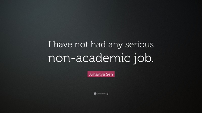Amartya Sen Quote: “I have not had any serious non-academic job.”