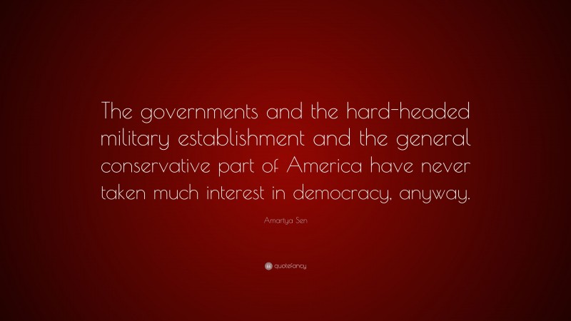 Amartya Sen Quote: “The governments and the hard-headed military establishment and the general conservative part of America have never taken much interest in democracy, anyway.”