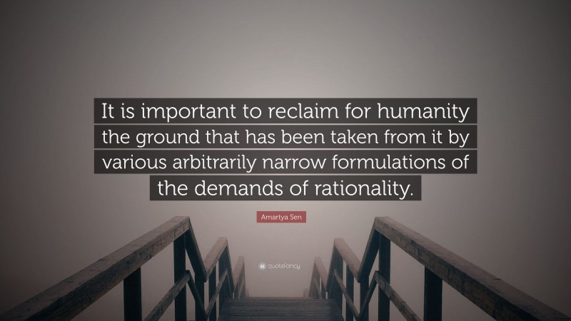 Amartya Sen Quote: “It is important to reclaim for humanity the ground that has been taken from it by various arbitrarily narrow formulations of the demands of rationality.”