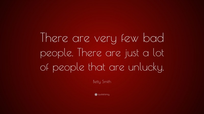 Betty Smith Quote: “There are very few bad people. There are just a lot of people that are unlucky.”