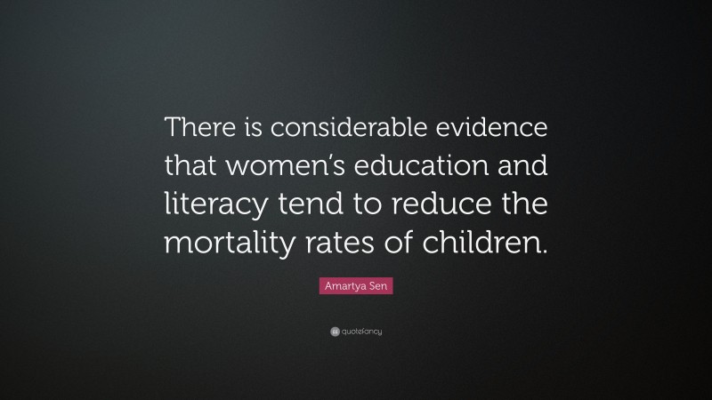 Amartya Sen Quote: “There is considerable evidence that women’s education and literacy tend to reduce the mortality rates of children.”