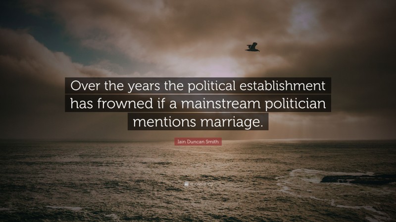 Iain Duncan Smith Quote: “Over the years the political establishment has frowned if a mainstream politician mentions marriage.”