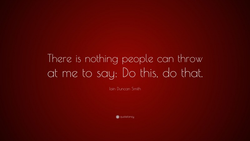 Iain Duncan Smith Quote: “There is nothing people can throw at me to say: Do this, do that.”