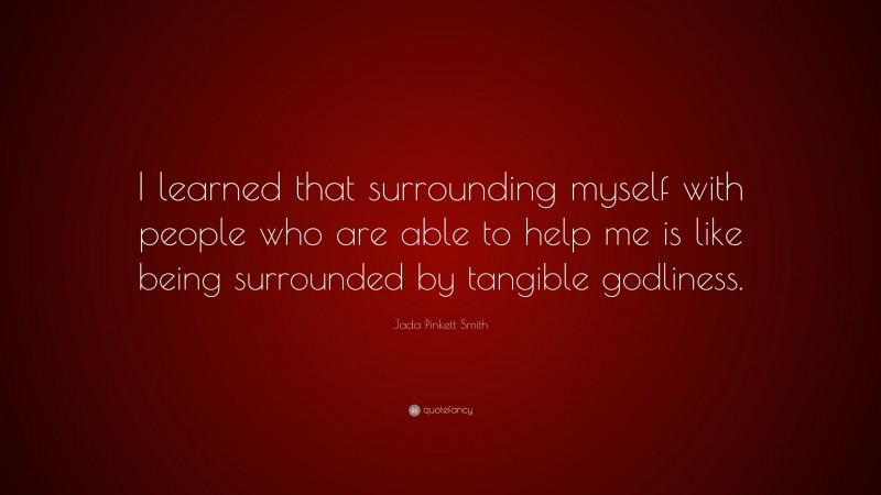 Jada Pinkett Smith Quote: “I learned that surrounding myself with people who are able to help me is like being surrounded by tangible godliness.”