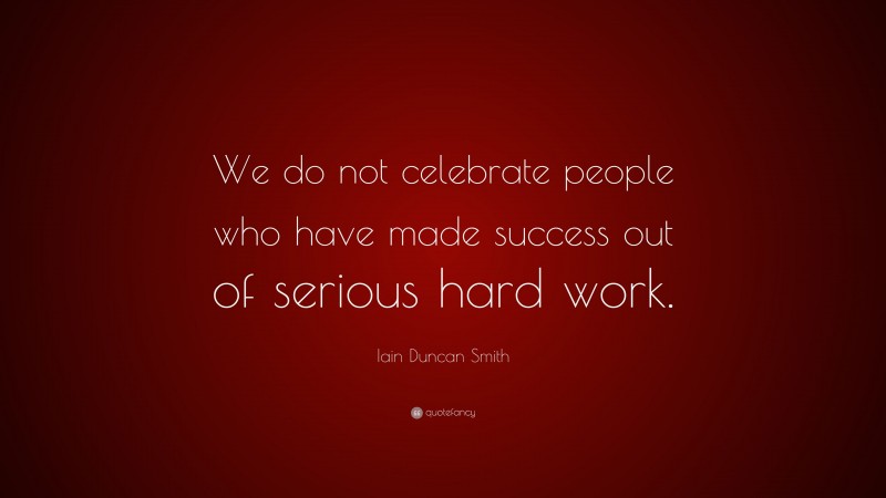 Iain Duncan Smith Quote: “We do not celebrate people who have made success out of serious hard work.”