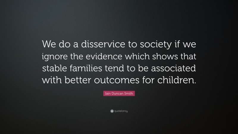Iain Duncan Smith Quote: “We do a disservice to society if we ignore the evidence which shows that stable families tend to be associated with better outcomes for children.”