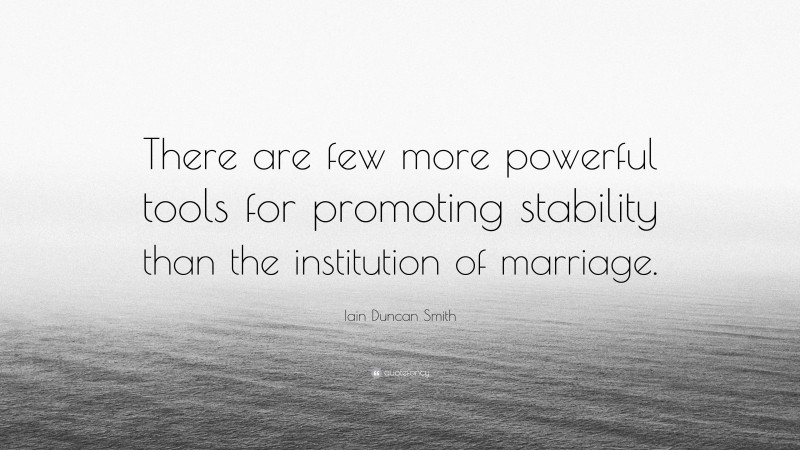 Iain Duncan Smith Quote: “There are few more powerful tools for promoting stability than the institution of marriage.”