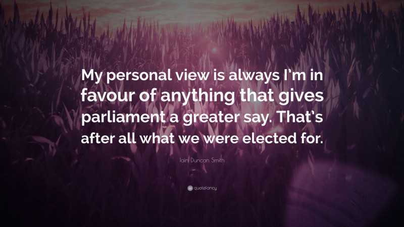 Iain Duncan Smith Quote: “My personal view is always I’m in favour of anything that gives parliament a greater say. That’s after all what we were elected for.”