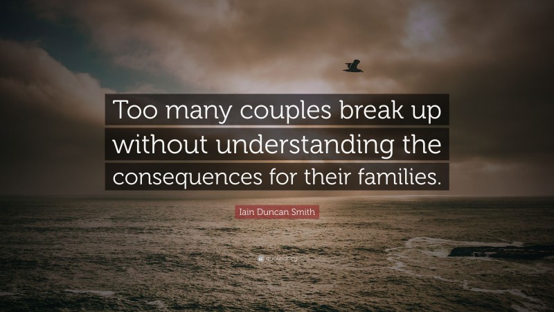 Iain Duncan Smith Quote: “Too many couples break up without understanding the consequences for their families.”