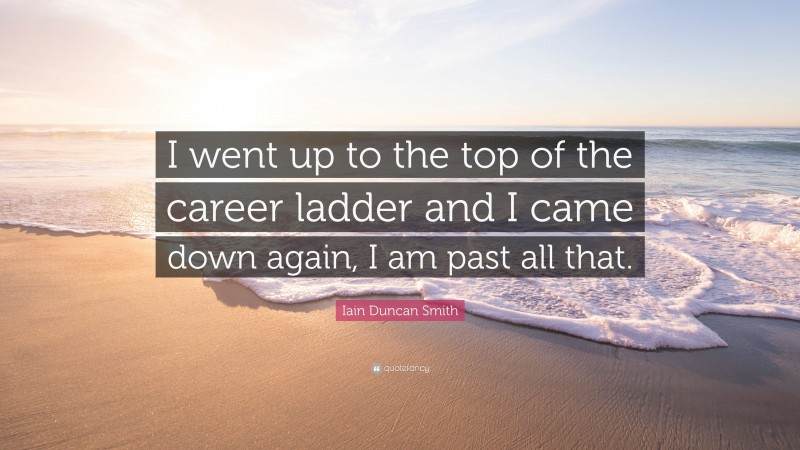 Iain Duncan Smith Quote: “I went up to the top of the career ladder and I came down again, I am past all that.”