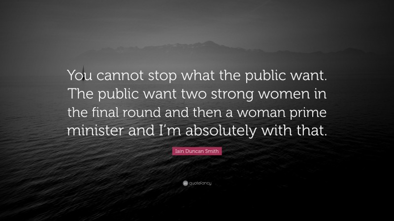 Iain Duncan Smith Quote: “You cannot stop what the public want. The public want two strong women in the final round and then a woman prime minister and I’m absolutely with that.”