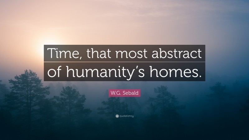 W.G. Sebald Quote: “Time, that most abstract of humanity’s homes.”