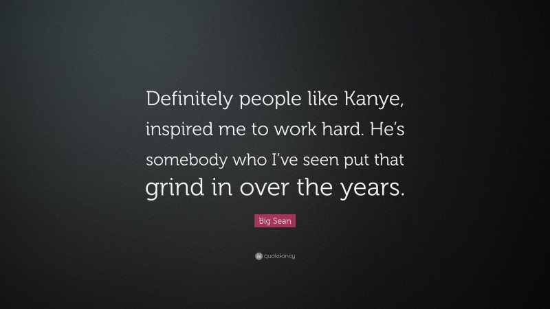 Big Sean Quote: “Definitely people like Kanye, inspired me to work hard. He’s somebody who I’ve seen put that grind in over the years.”
