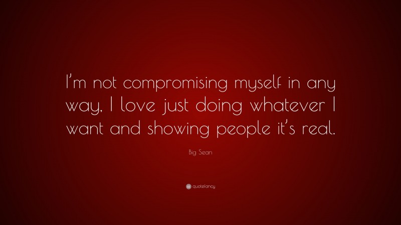 Big Sean Quote: “I’m not compromising myself in any way, I love just doing whatever I want and showing people it’s real.”