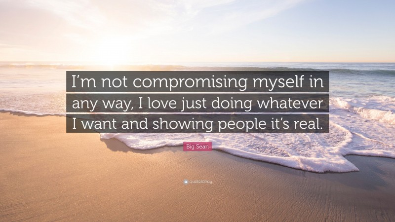 Big Sean Quote: “I’m not compromising myself in any way, I love just doing whatever I want and showing people it’s real.”