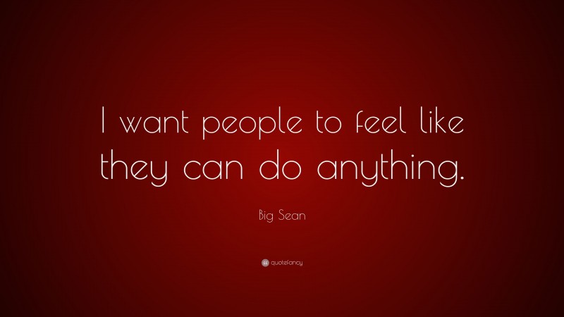 Big Sean Quote: “I want people to feel like they can do anything.”