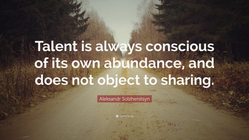 Aleksandr Solzhenitsyn Quote: “Talent is always conscious of its own abundance, and does not object to sharing.”
