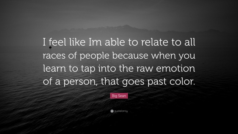 Big Sean Quote: “I feel like Im able to relate to all races of people because when you learn to tap into the raw emotion of a person, that goes past color.”
