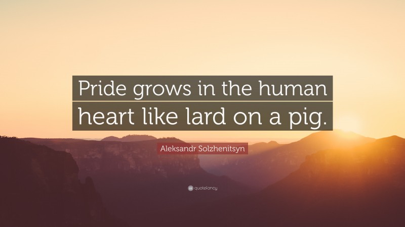 Aleksandr Solzhenitsyn Quote: “Pride grows in the human heart like lard on a pig.”