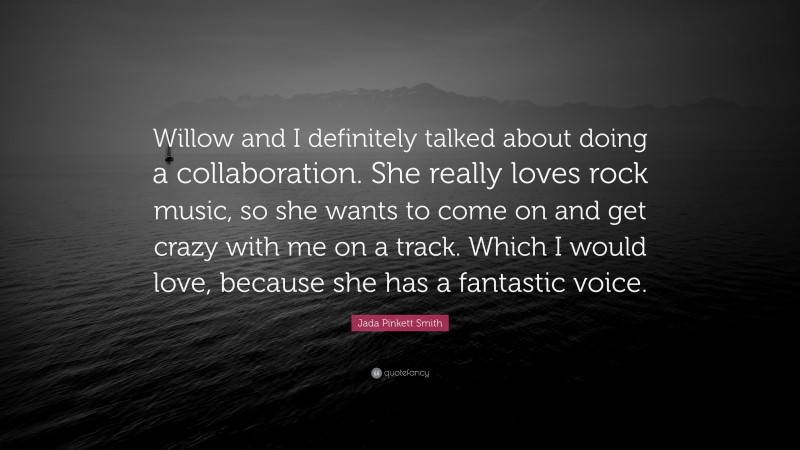 Jada Pinkett Smith Quote: “Willow and I definitely talked about doing a collaboration. She really loves rock music, so she wants to come on and get crazy with me on a track. Which I would love, because she has a fantastic voice.”