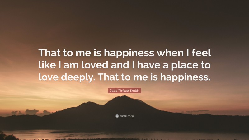 Jada Pinkett Smith Quote: “That to me is happiness when I feel like I am loved and I have a place to love deeply. That to me is happiness.”