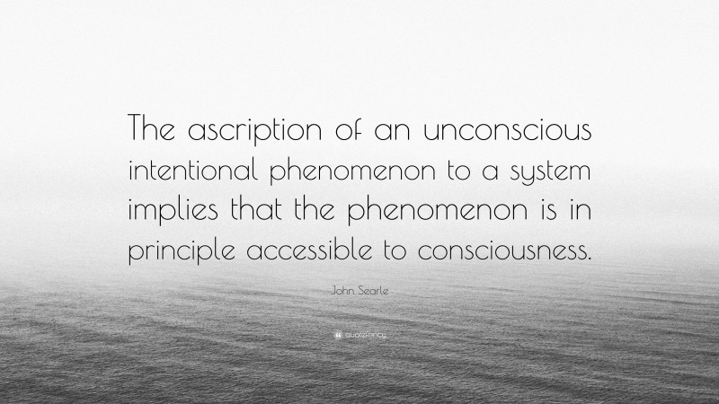 John Searle Quote: “The ascription of an unconscious intentional phenomenon to a system implies that the phenomenon is in principle accessible to consciousness.”