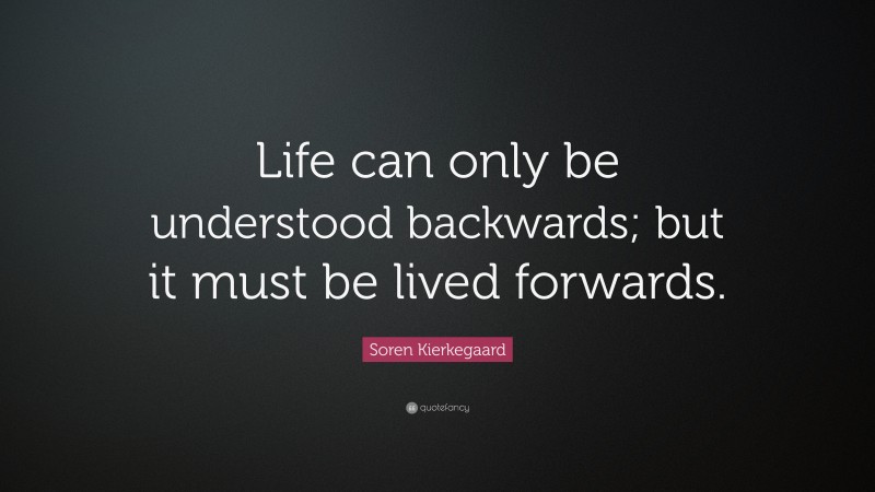 Soren Kierkegaard Quote: “Life can only be understood backwards; but it must be lived forwards.”