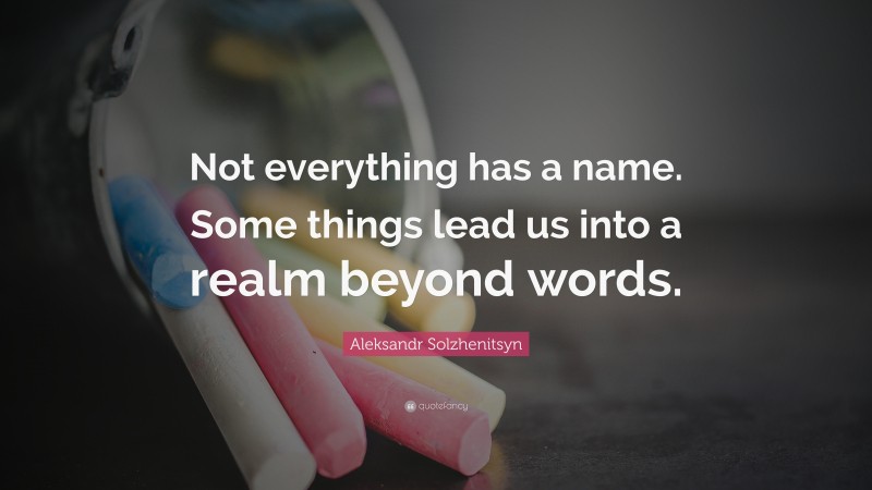 Aleksandr Solzhenitsyn Quote: “Not everything has a name. Some things lead us into a realm beyond words.”
