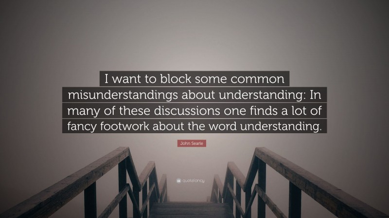 John Searle Quote: “I want to block some common misunderstandings about understanding: In many of these discussions one finds a lot of fancy footwork about the word understanding.”