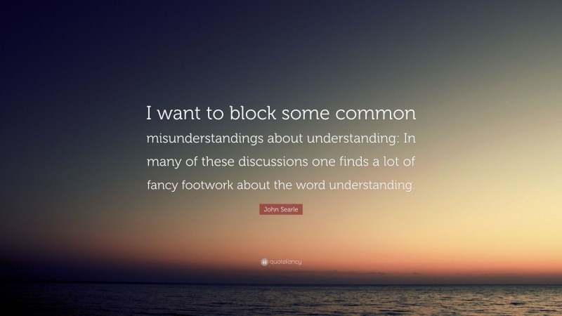 John Searle Quote: “I want to block some common misunderstandings about understanding: In many of these discussions one finds a lot of fancy footwork about the word understanding.”
