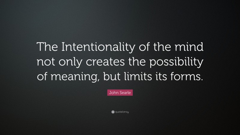John Searle Quote: “The Intentionality of the mind not only creates the possibility of meaning, but limits its forms.”