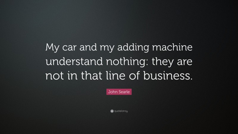 John Searle Quote: “My car and my adding machine understand nothing: they are not in that line of business.”