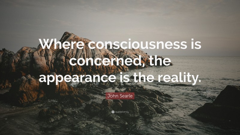 John Searle Quote: “Where consciousness is concerned, the appearance is the reality.”