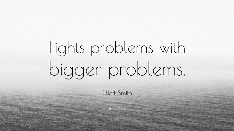 Elliott Smith Quote: “Fights problems with bigger problems.”