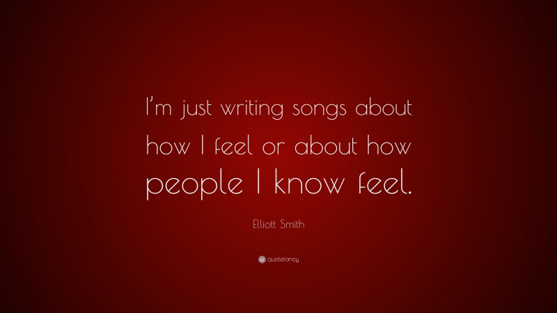 Elliott Smith Quote: “I’m just writing songs about how I feel or about how people I know feel.”