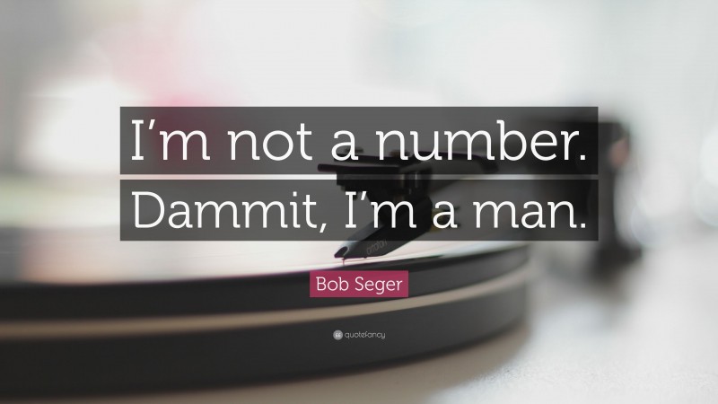 Bob Seger Quote: “I’m not a number. Dammit, I’m a man.”