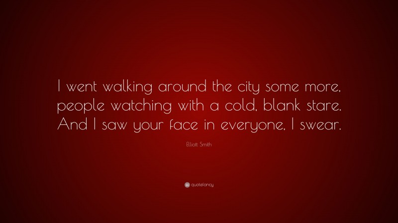 Elliott Smith Quote: “I went walking around the city some more, people watching with a cold, blank stare. And I saw your face in everyone, I swear.”