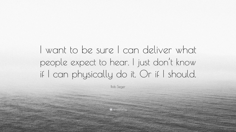 Bob Seger Quote: “I want to be sure I can deliver what people expect to hear. I just don’t know if I can physically do it. Or if I should.”