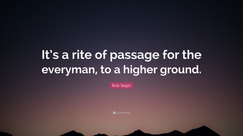 Bob Seger Quote: “It’s a rite of passage for the everyman, to a higher ground.”