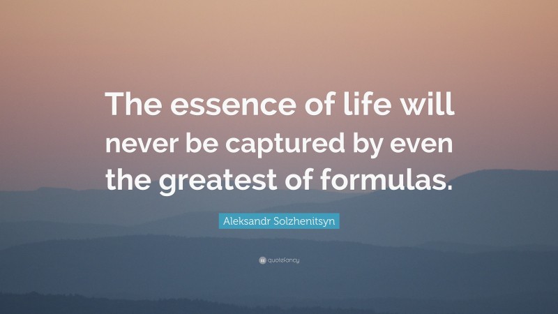 Aleksandr Solzhenitsyn Quote: “The essence of life will never be captured by even the greatest of formulas.”