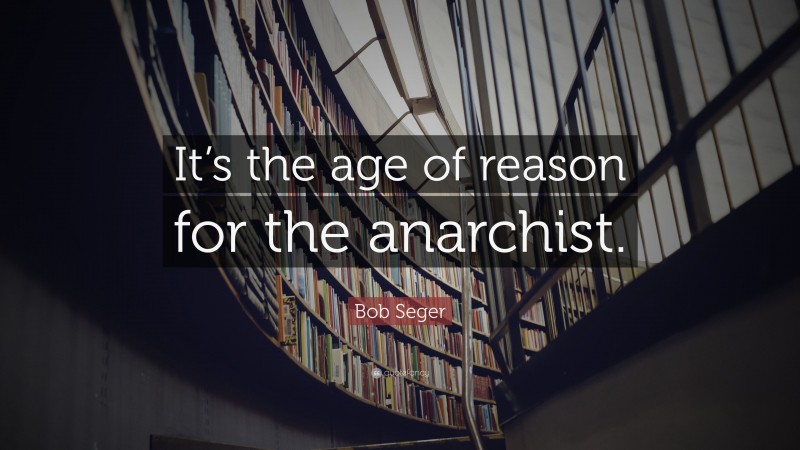 Bob Seger Quote: “It’s the age of reason for the anarchist.”