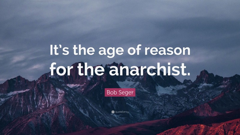 Bob Seger Quote: “It’s the age of reason for the anarchist.”