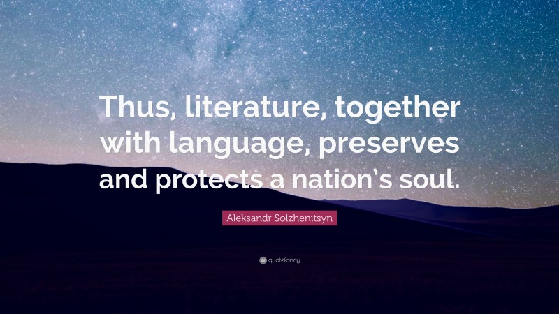 Aleksandr Solzhenitsyn Quote: “Thus, literature, together with language, preserves and protects a nation’s soul.”