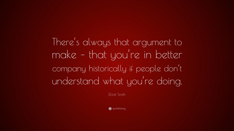 Elliott Smith Quote: “There’s always that argument to make – that you’re in better company historically if people don’t understand what you’re doing.”